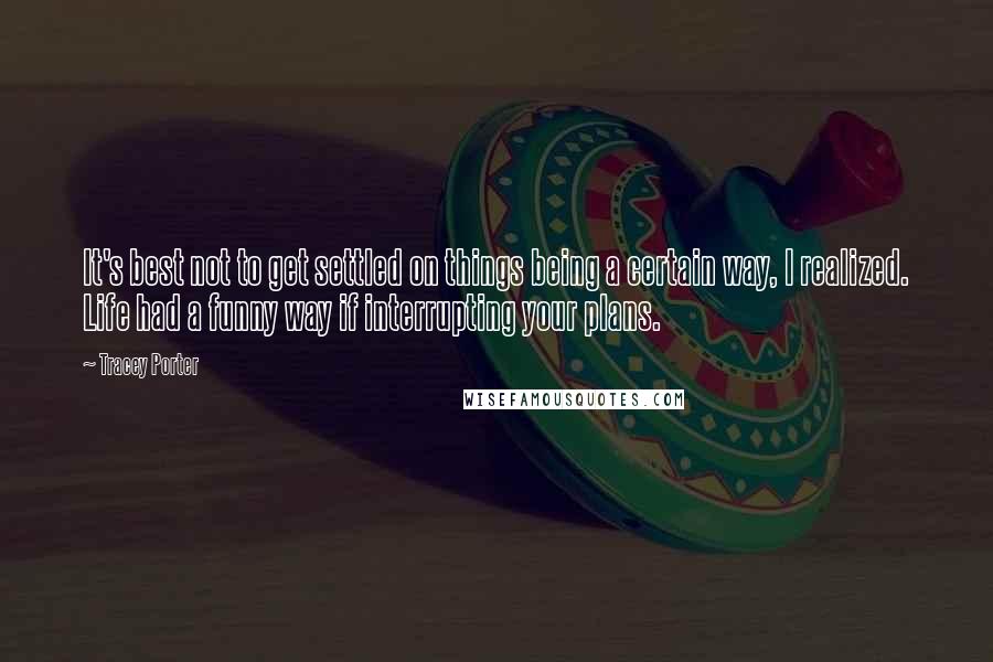 Tracey Porter quotes: It's best not to get settled on things being a certain way, I realized. Life had a funny way if interrupting your plans.