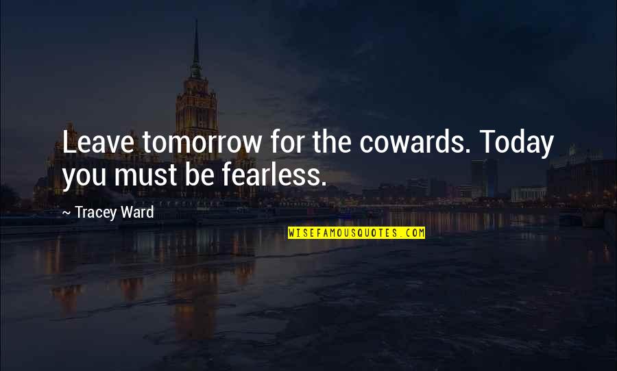 Tracey Quotes By Tracey Ward: Leave tomorrow for the cowards. Today you must