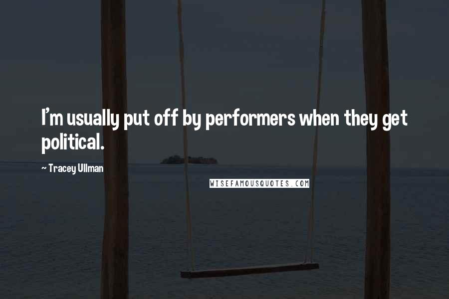 Tracey Ullman quotes: I'm usually put off by performers when they get political.