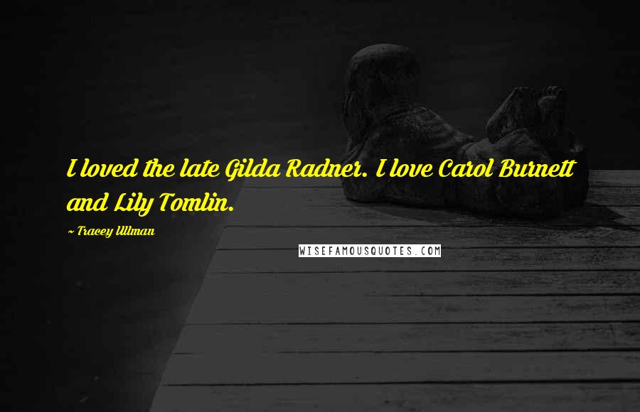 Tracey Ullman quotes: I loved the late Gilda Radner. I love Carol Burnett and Lily Tomlin.