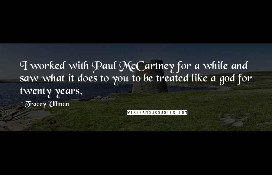 Tracey Ullman quotes: I worked with Paul McCartney for a while and saw what it does to you to be treated like a god for twenty years.