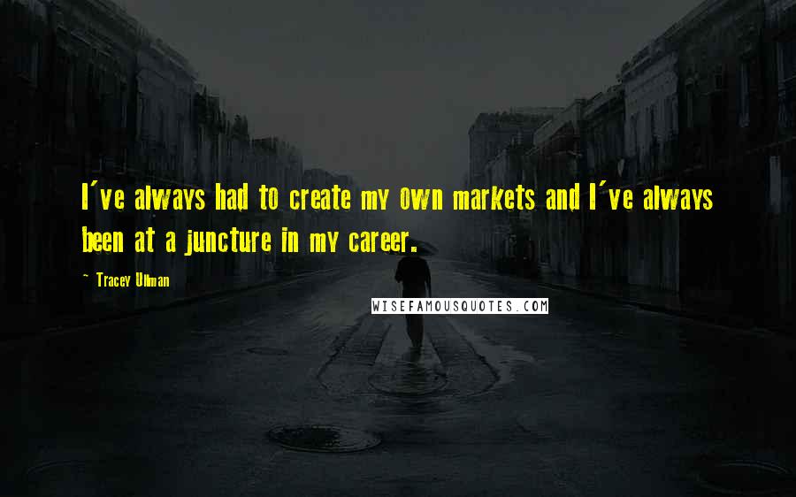 Tracey Ullman quotes: I've always had to create my own markets and I've always been at a juncture in my career.