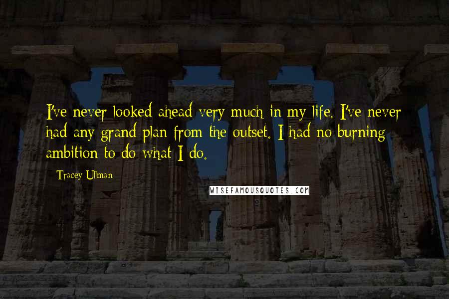 Tracey Ullman quotes: I've never looked ahead very much in my life. I've never had any grand plan from the outset. I had no burning ambition to do what I do.