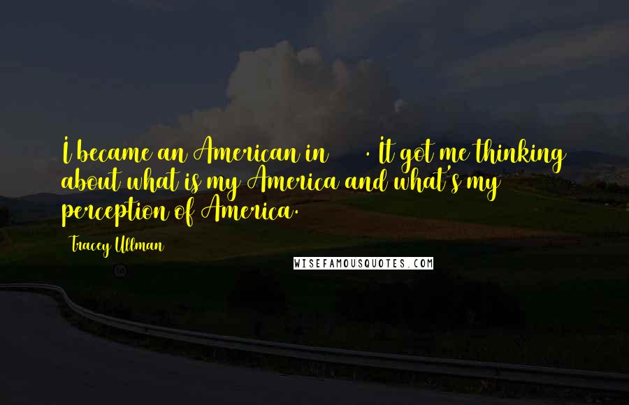 Tracey Ullman quotes: I became an American in 2006. It got me thinking about what is my America and what's my perception of America.