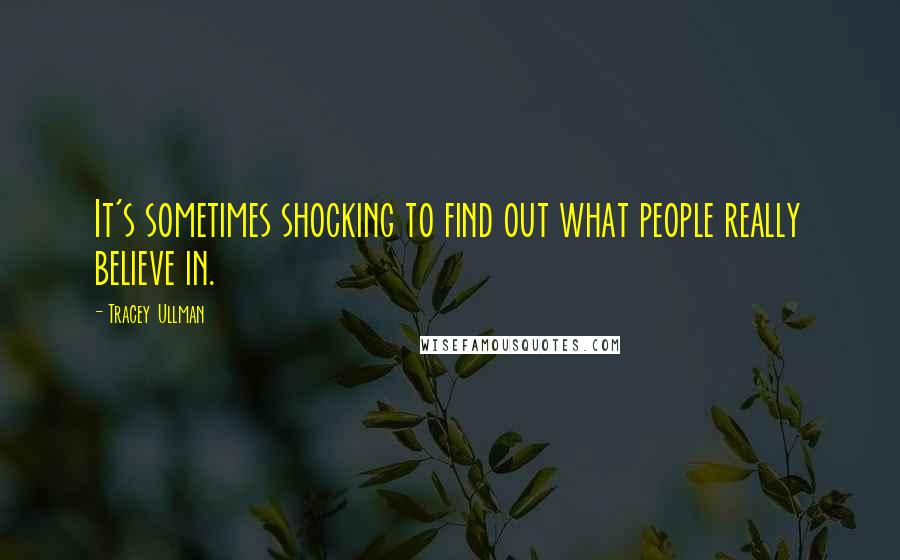 Tracey Ullman quotes: It's sometimes shocking to find out what people really believe in.