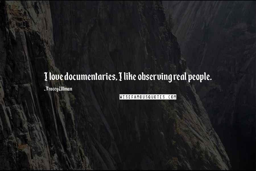 Tracey Ullman quotes: I love documentaries, I like observing real people.