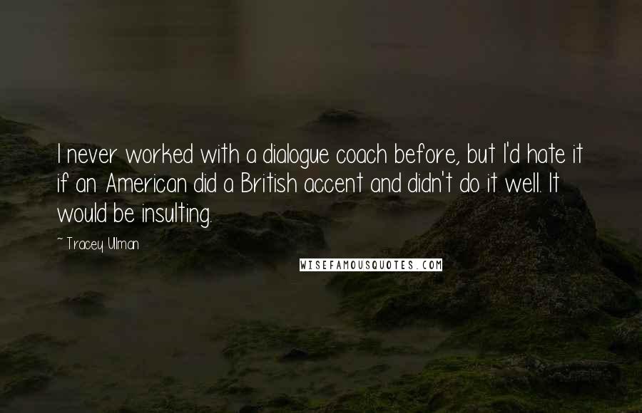 Tracey Ullman quotes: I never worked with a dialogue coach before, but I'd hate it if an American did a British accent and didn't do it well. It would be insulting.