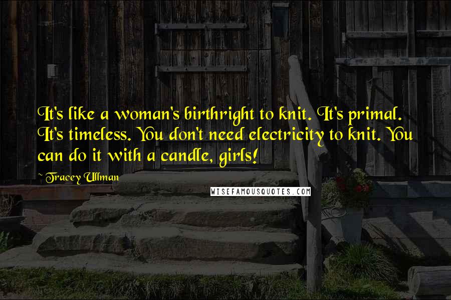 Tracey Ullman quotes: It's like a woman's birthright to knit. It's primal. It's timeless. You don't need electricity to knit. You can do it with a candle, girls!