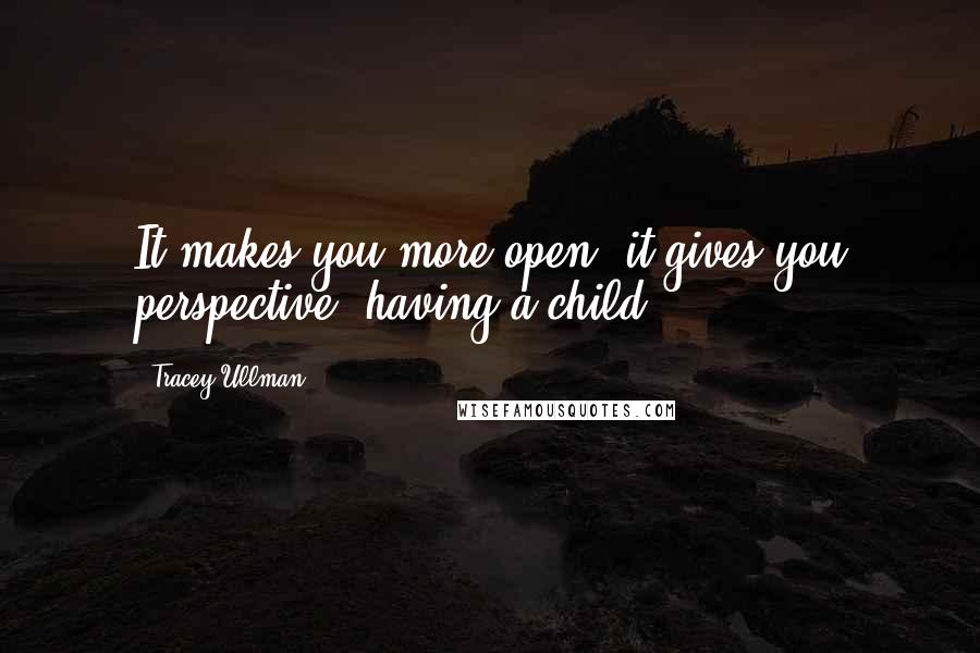 Tracey Ullman quotes: It makes you more open, it gives you perspective, having a child.