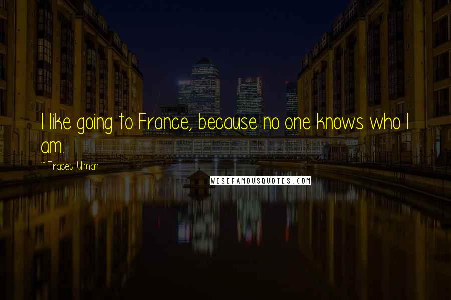 Tracey Ullman quotes: I like going to France, because no one knows who I am.
