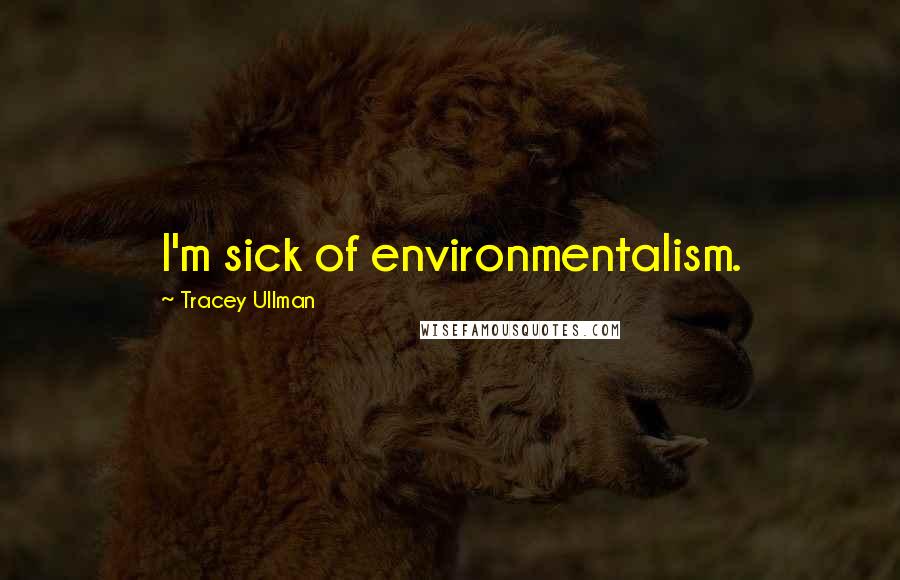 Tracey Ullman quotes: I'm sick of environmentalism.