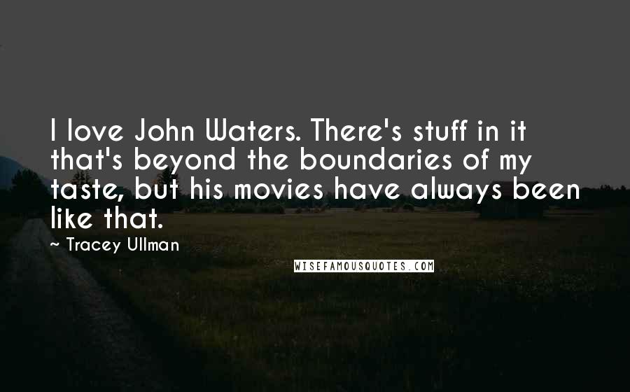 Tracey Ullman quotes: I love John Waters. There's stuff in it that's beyond the boundaries of my taste, but his movies have always been like that.