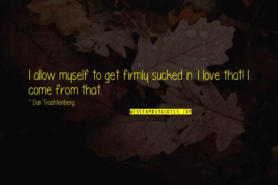 Trachtenberg Quotes By Dan Trachtenberg: I allow myself to get firmly sucked in.