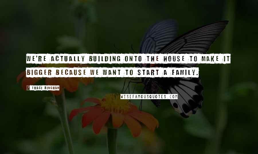Traci Bingham quotes: We're actually building onto the house to make it bigger because we want to start a family. Traci Bingham quotes: We're actually building onto the house to make it bigger because we want to start a family.