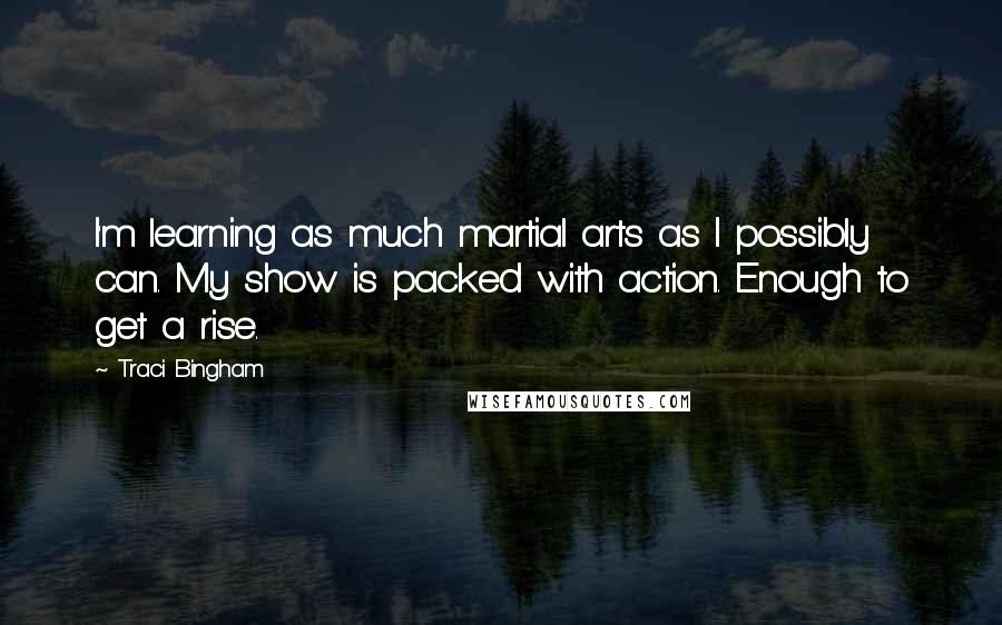 Traci Bingham quotes: I'm learning as much martial arts as I possibly can. My show is packed with action. Enough to get a rise. Traci Bingham quotes: I'm learning as much martial arts as I possibly can. My show is packed with action. Enough to get a rise.