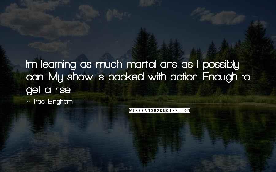 Traci Bingham quotes: I'm learning as much martial arts as I possibly can. My show is packed with action. Enough to get a rise.