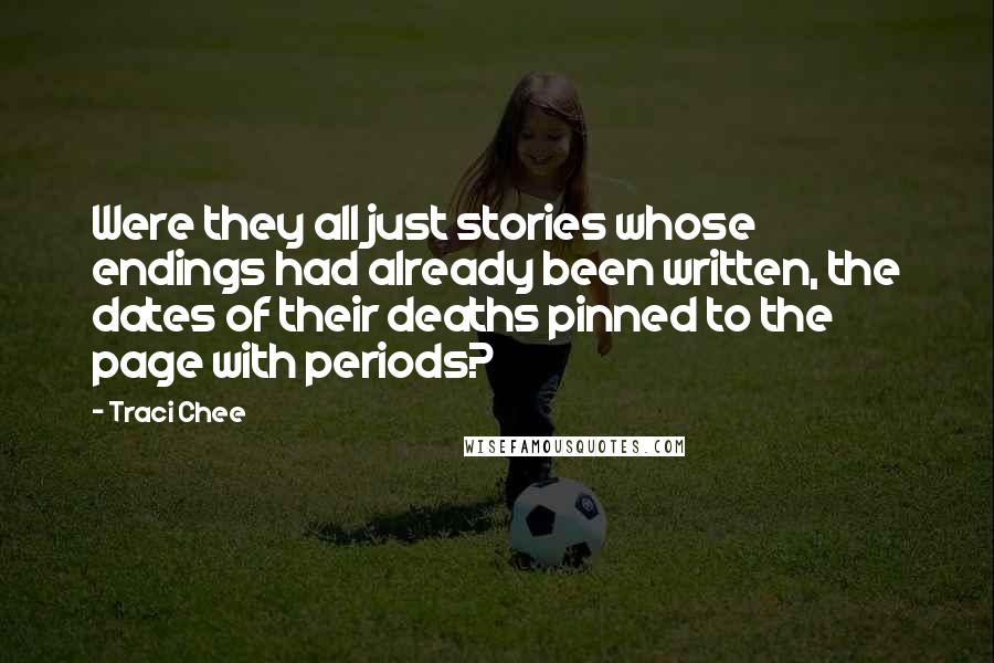 Traci Chee quotes: Were they all just stories whose endings had already been written, the dates of their deaths pinned to the page with periods? Traci Chee quotes: Were they all just stories whose endings had already been written, the dates of their deaths pinned to the page with periods?