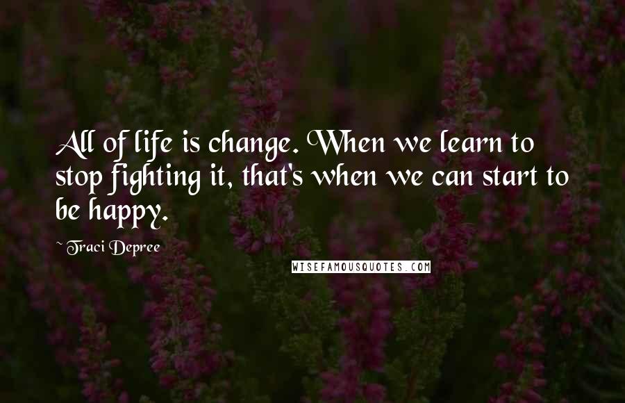 Traci Depree quotes: All of life is change. When we learn to stop fighting it, that's when we can start to be happy.