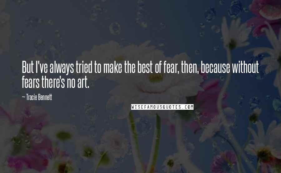 Tracie Bennett quotes: But I've always tried to make the best of fear, then, because without fears there's no art.