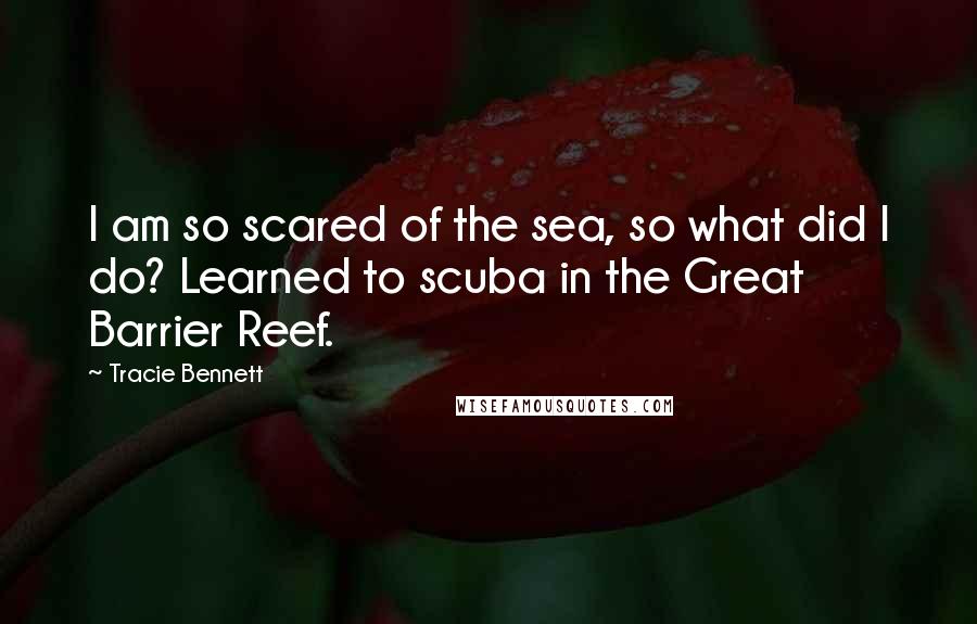 Tracie Bennett quotes: I am so scared of the sea, so what did I do? Learned to scuba in the Great Barrier Reef.