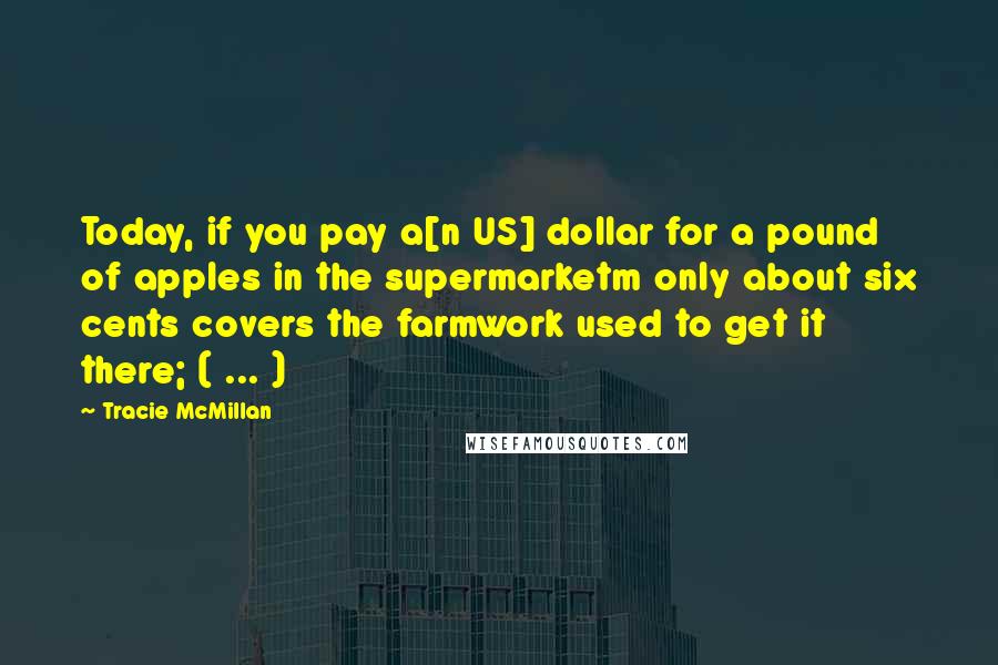 Tracie McMillan quotes: Today, if you pay a[n US] dollar for a pound of apples in the supermarketm only about six cents covers the farmwork used to get it there; ( ... )