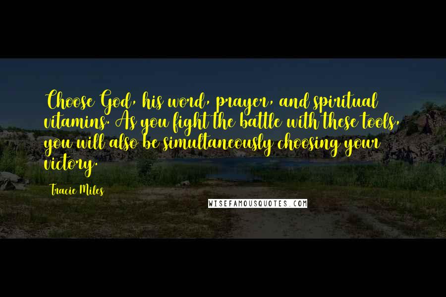 Tracie Miles quotes: Choose God, his word, prayer, and spiritual vitamins. As you fight the battle with these tools, you will also be simultaneously choosing your victory.