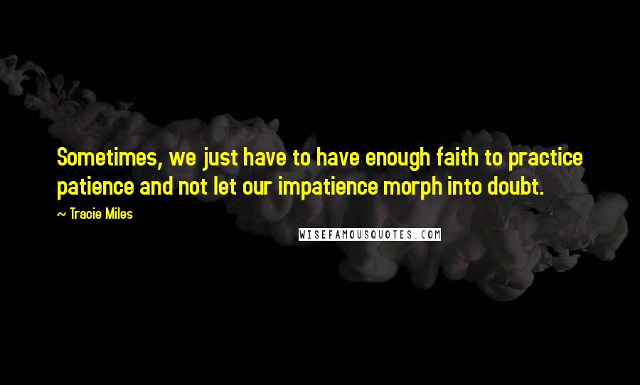 Tracie Miles quotes: Sometimes, we just have to have enough faith to practice patience and not let our impatience morph into doubt.