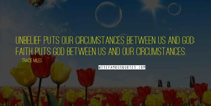 Tracie Miles quotes: Unbelief puts our circumstances between us and God; faith puts God between us and our circumstances.