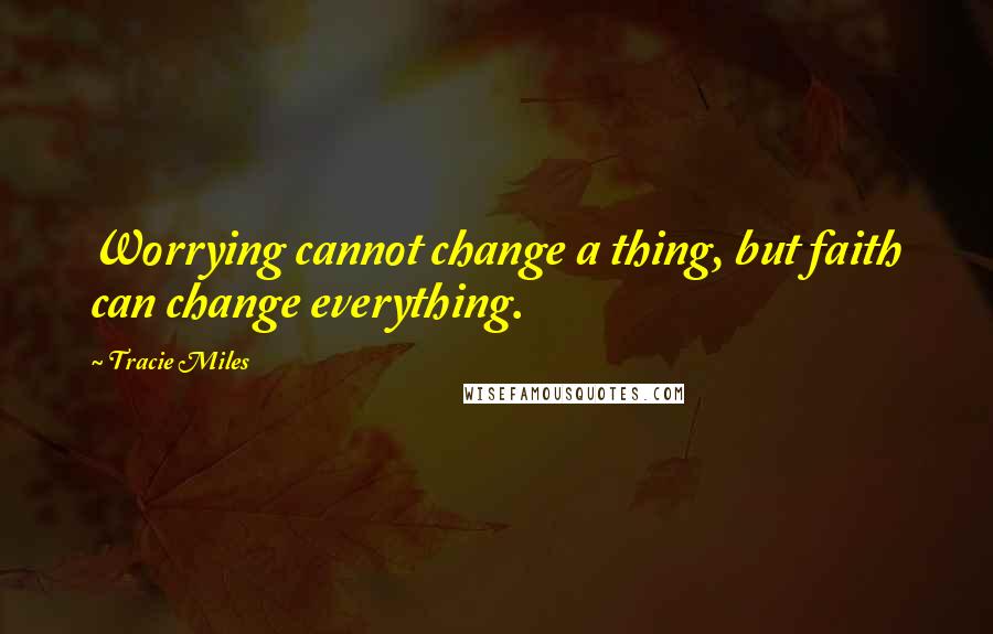 Tracie Miles quotes: Worrying cannot change a thing, but faith can change everything.