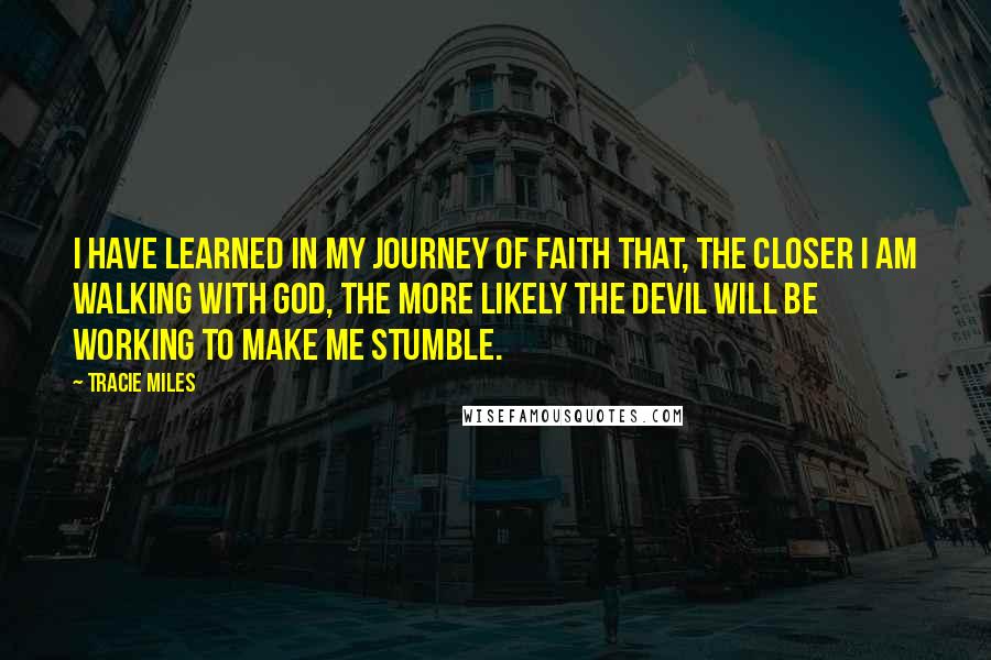 Tracie Miles quotes: I have learned in my journey of faith that, the closer I am walking with God, the more likely the devil will be working to make me stumble.