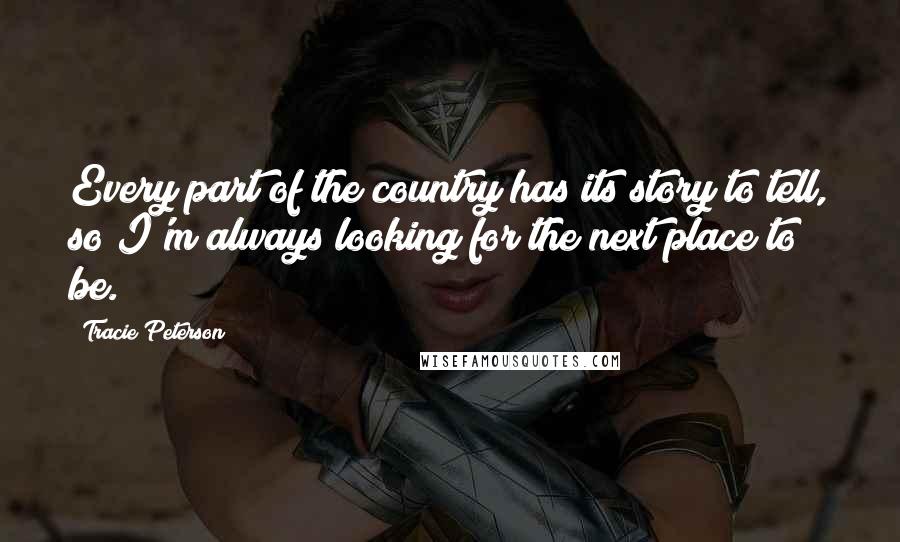 Tracie Peterson quotes: Every part of the country has its story to tell, so I'm always looking for the next place to be.