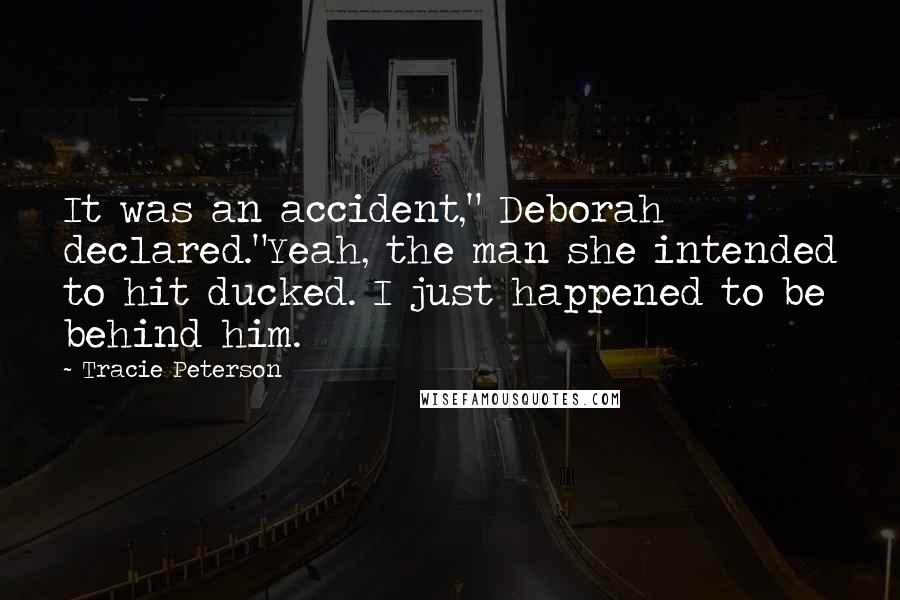 Tracie Peterson quotes: It was an accident," Deborah declared."Yeah, the man she intended to hit ducked. I just happened to be behind him.