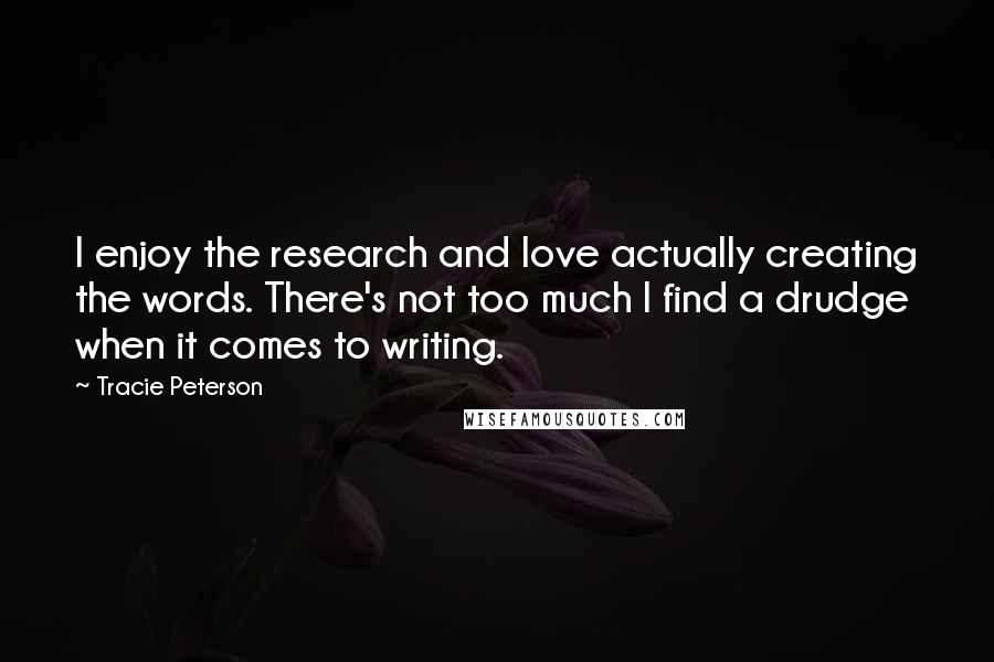 Tracie Peterson quotes: I enjoy the research and love actually creating the words. There's not too much I find a drudge when it comes to writing.