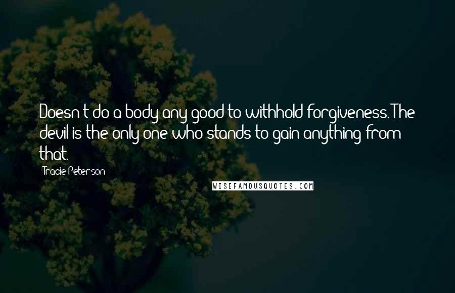 Tracie Peterson quotes: Doesn't do a body any good to withhold forgiveness. The devil is the only one who stands to gain anything from that.