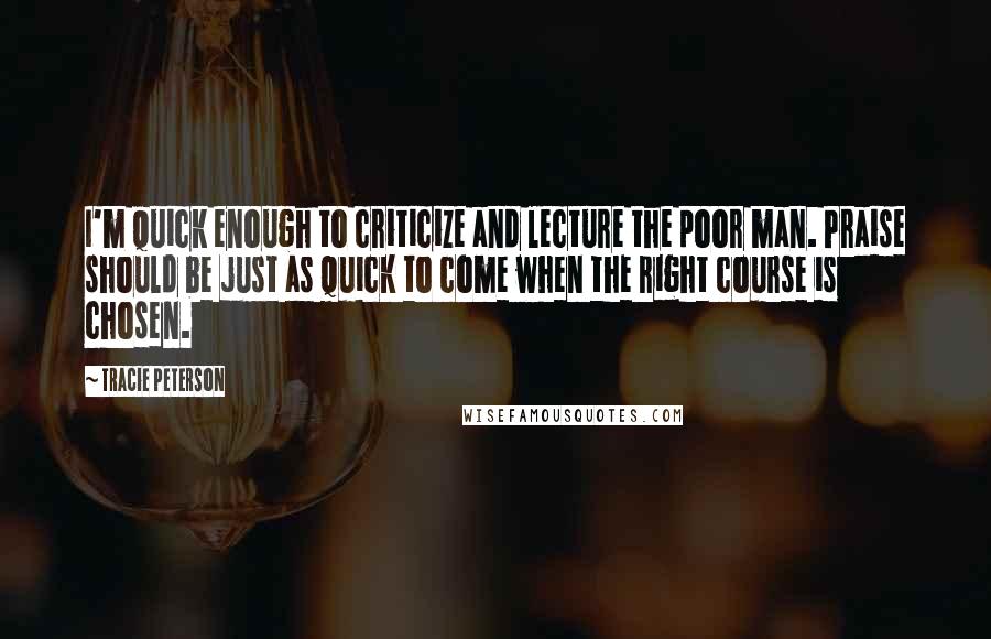 Tracie Peterson quotes: I'm quick enough to criticize and lecture the poor man. Praise should be just as quick to come when the right course is chosen.