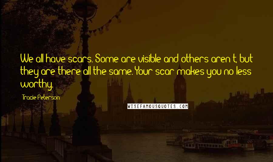 Tracie Peterson quotes: We all have scars. Some are visible and others aren't, but they are there all the same. Your scar makes you no less worthy.