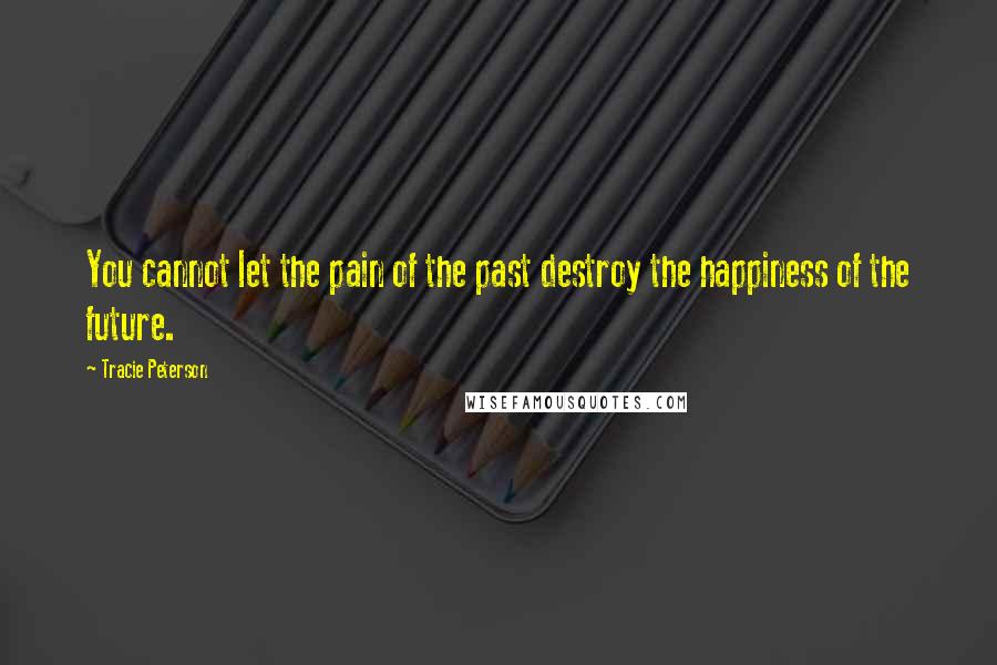 Tracie Peterson quotes: You cannot let the pain of the past destroy the happiness of the future.