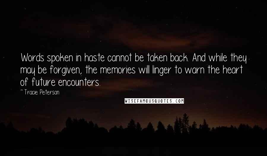 Tracie Peterson quotes: Words spoken in haste cannot be taken back. And while they may be forgiven, the memories will linger to warn the heart of future encounters.