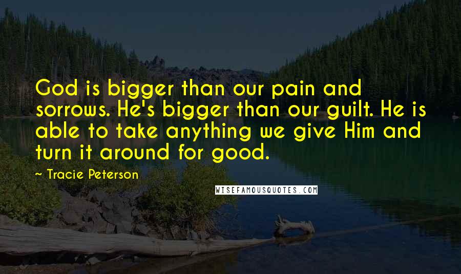 Tracie Peterson quotes: God is bigger than our pain and sorrows. He's bigger than our guilt. He is able to take anything we give Him and turn it around for good.