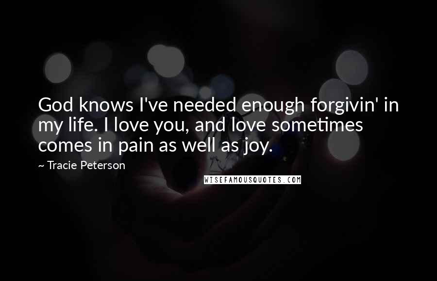 Tracie Peterson quotes: God knows I've needed enough forgivin' in my life. I love you, and love sometimes comes in pain as well as joy.