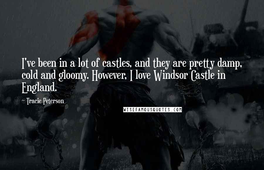 Tracie Peterson quotes: I've been in a lot of castles, and they are pretty damp, cold and gloomy. However, I love Windsor Castle in England.