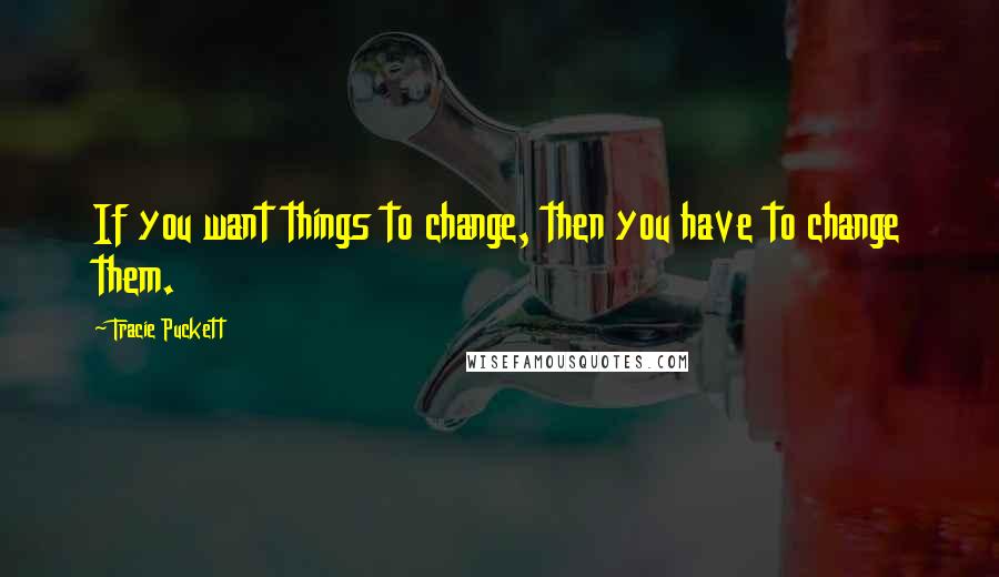Tracie Puckett quotes: If you want things to change, then you have to change them.