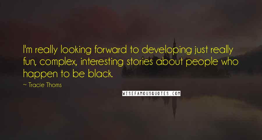Tracie Thoms quotes: I'm really looking forward to developing just really fun, complex, interesting stories about people who happen to be black. Tracie Thoms quotes: I'm really looking forward to developing just really fun, complex, interesting stories about people who happen to be black.