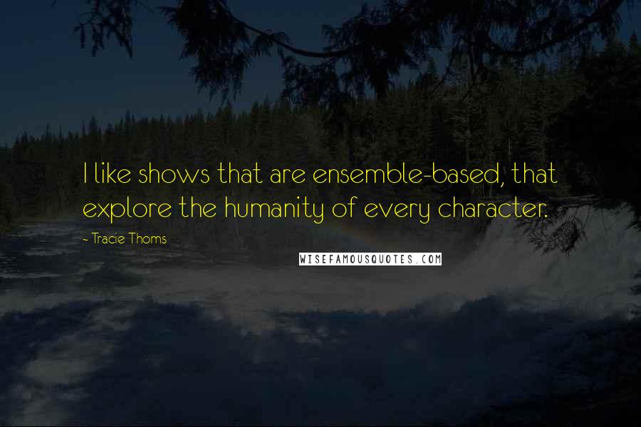 Tracie Thoms quotes: I like shows that are ensemble-based, that explore the humanity of every character. Tracie Thoms quotes: I like shows that are ensemble-based, that explore the humanity of every character.