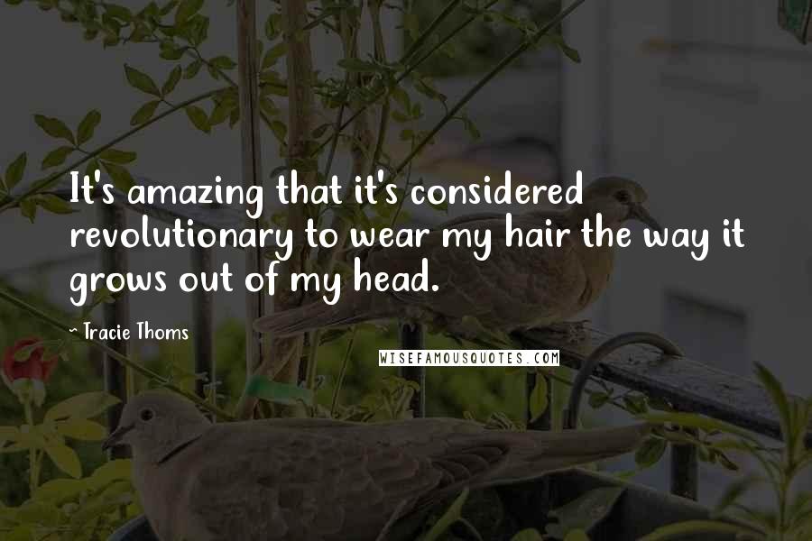 Tracie Thoms quotes: It's amazing that it's considered revolutionary to wear my hair the way it grows out of my head. Tracie Thoms quotes: It's amazing that it's considered revolutionary to wear my hair the way it grows out of my head.
