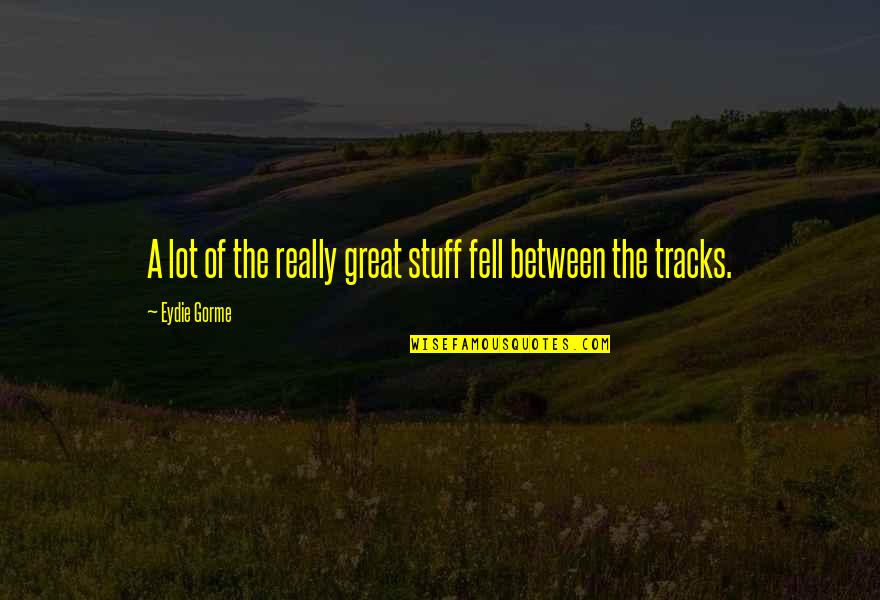 Tracks Quotes By Eydie Gorme: A lot of the really great stuff fell Tracks Quotes By Eydie Gorme: A lot of the really great stuff fell