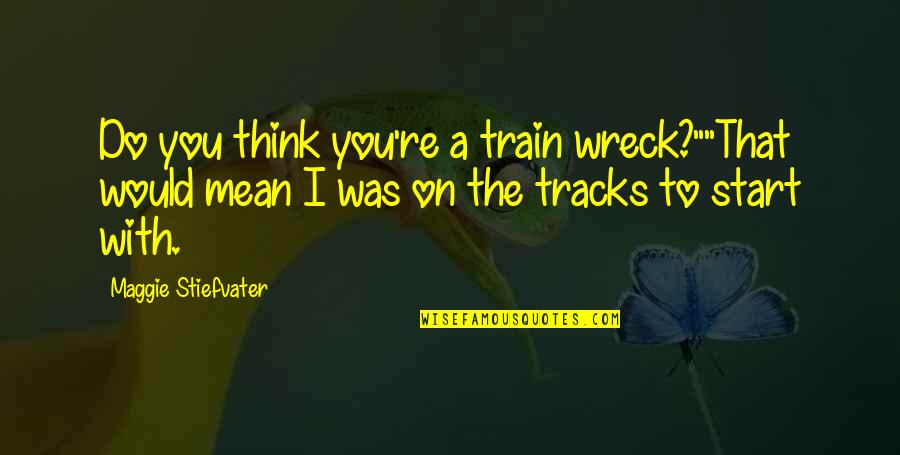 Tracks Quotes By Maggie Stiefvater: Do you think you're a train wreck?""That would Tracks Quotes By Maggie Stiefvater: Do you think you're a train wreck?""That would
