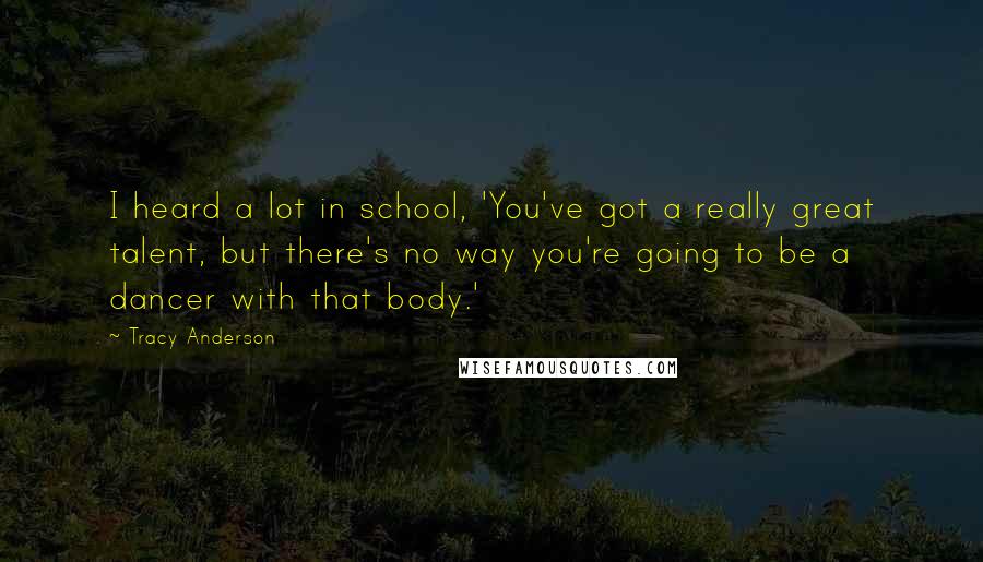 Tracy Anderson quotes: I heard a lot in school, 'You've got a really great talent, but there's no way you're going to be a dancer with that body.'