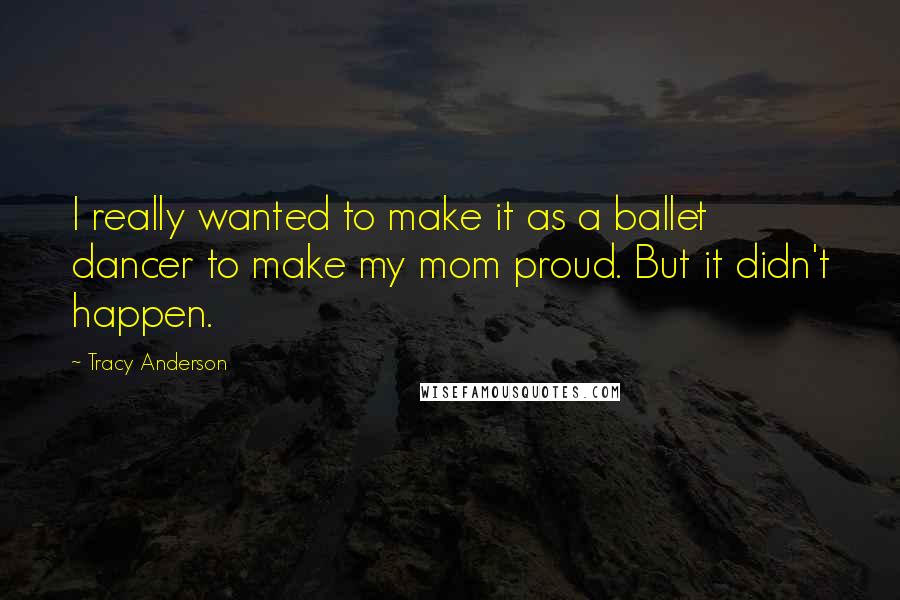 Tracy Anderson quotes: I really wanted to make it as a ballet dancer to make my mom proud. But it didn't happen. Tracy Anderson quotes: I really wanted to make it as a ballet dancer to make my mom proud. But it didn't happen.