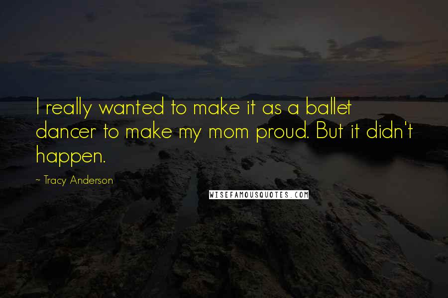 Tracy Anderson quotes: I really wanted to make it as a ballet dancer to make my mom proud. But it didn't happen.